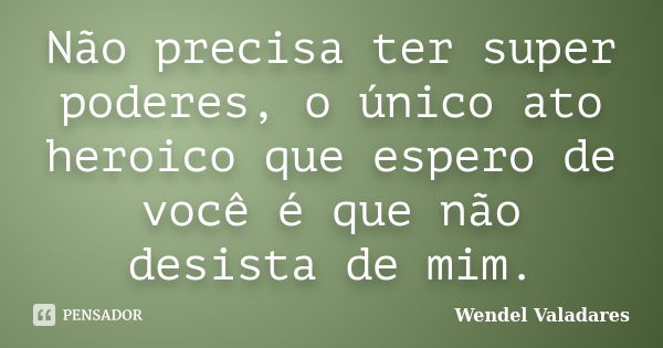 Não precisa ter super poderes, o único ato heroico que espero de você é que não desista de mim.... Frase de Wendel Valadares.