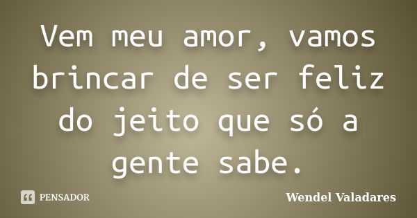 Vem meu amor, vamos brincar de ser feliz do jeito que só a gente sabe.... Frase de Wendel Valadares.