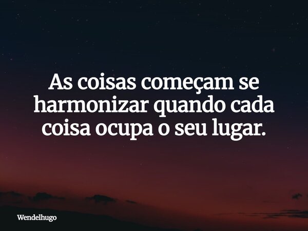 As coisas começam se harmonizar quando cada coisa ocupa o seu lugar.... Frase de wendelhugo.
