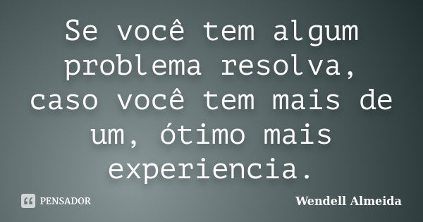 Se você tem algum problema resolva, caso você tem mais de um, ótimo mais experiencia.... Frase de Wendell Almeida.