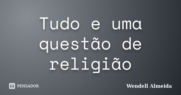 Tudo e uma questão de religião... Frase de Wendell Almeida.