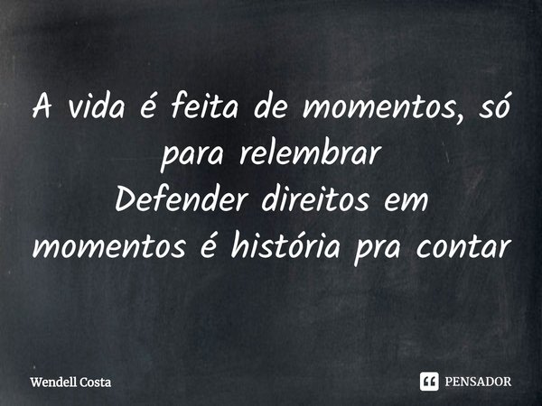⁠A vida é feita de momentos, só para relembrar
Defender direitos em momentos é história pra contar... Frase de Wendell Costa.