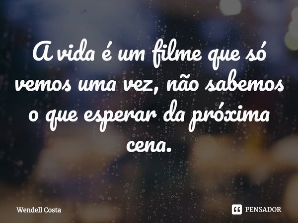 ⁠A vida é um filme que só vemos uma vez, não sabemos o que esperar da próxima cena.... Frase de Wendell Costa.