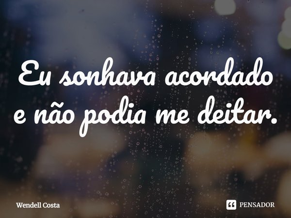 ⁠Eu sonhava acordado e não podia me deitar.... Frase de Wendell Costa.
