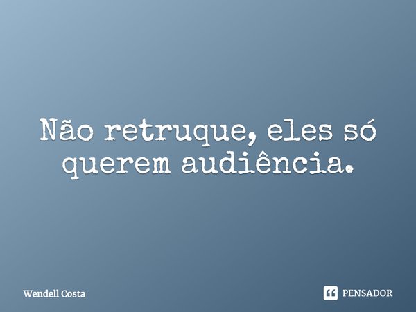 ⁠Não retruque, eles só querem audiência.... Frase de Wendell Costa.