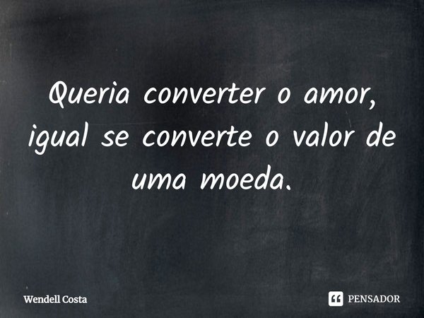 ⁠Queria converter o amor, igual se converte o valor de uma moeda.... Frase de Wendell Costa.