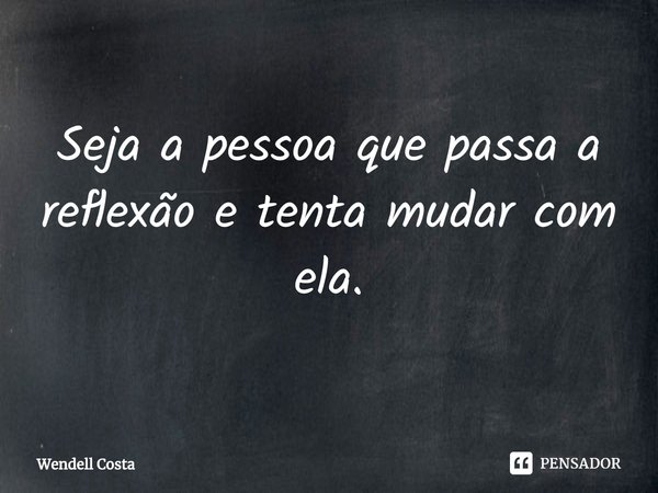 ⁠Seja a pessoa que passa a reflexão e tenta mudar com ela.... Frase de Wendell Costa.