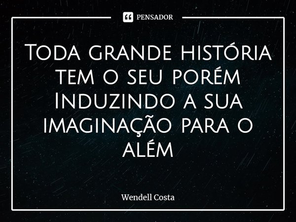 ⁠Toda grande história tem o seu porém
Induzindo a sua imaginação para o além... Frase de Wendell Costa.