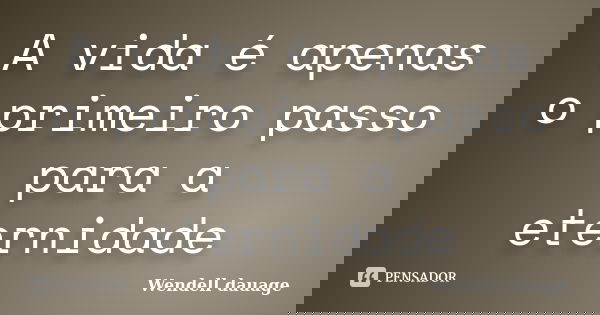 A vida é apenas o primeiro passo para a eternidade... Frase de Wendell dauage.