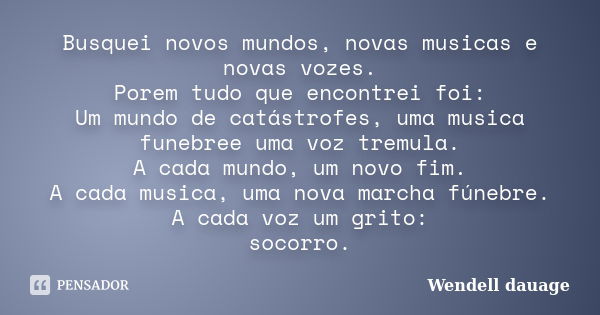 Busquei novos mundos, novas musicas e novas vozes. Porem tudo que encontrei foi: Um mundo de catástrofes, uma musica funebree uma voz tremula. A cada mundo, um ... Frase de Wendell Dauage.