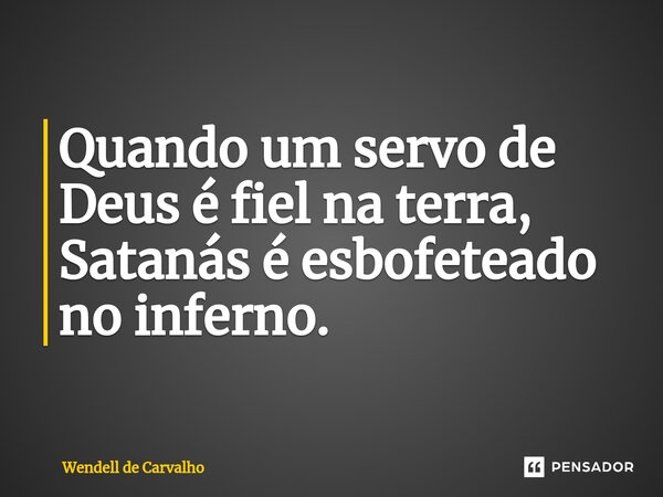 ⁠Quando um servo de Deus é fiel na terra, Satanás é esbofeteado no inferno.... Frase de Wendell de Carvalho.
