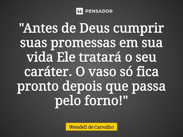 "⁠Antes de Deus cumprir suas promessas em sua vida Ele tratará o seu caráter. O vaso só fica pronto depois que passa pelo forno!"... Frase de Wendell de Carvalho.