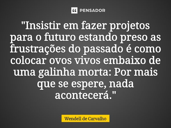 "⁠Insistir em fazer projetos para o futuro estando preso as frustrações do passado é como colocar ovos vivos embaixo de uma galinha morta: Por mais que se ... Frase de Wendell de Carvalho.