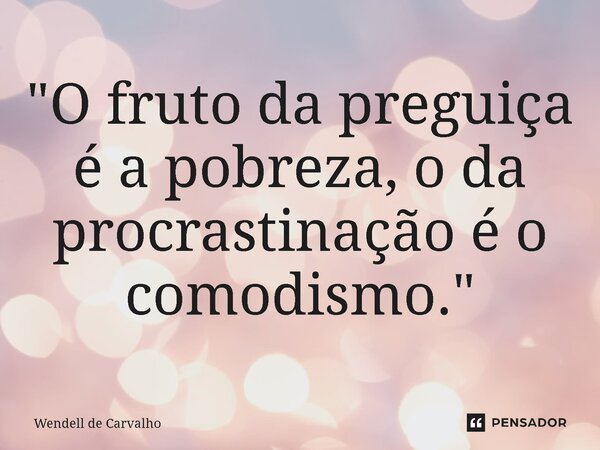 ⁠"O fruto da preguiça é a pobreza, o da procrastinação é o comodismo."... Frase de Wendell de Carvalho.