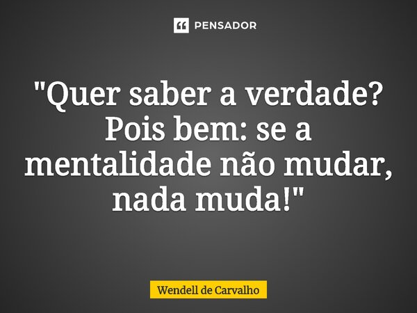 "Quer saber a verdade? Pois bem: se a mentalidade não mudar, nada muda!"... Frase de Wendell de Carvalho.