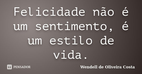 Felicidade não é um sentimento, é um estilo de vida.... Frase de Wendell de Oliveira Costa.