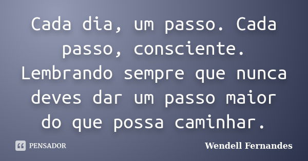 Cada dia, um passo. Cada passo, consciente. Lembrando sempre que nunca deves dar um passo maior do que possa caminhar.... Frase de Wendell Fernandes.