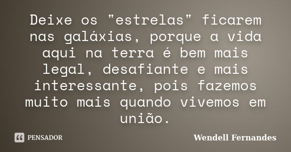 Deixe os "estrelas" ficarem nas galáxias, porque a vida aqui na terra é bem mais legal, desafiante e mais interessante, pois fazemos muito mais quando... Frase de Wendell Fernandes.