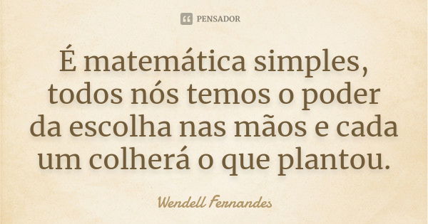 É matemática simples, todos nós temos o poder da escolha nas mãos e cada um colherá o que plantou.... Frase de Wendell Fernandes.