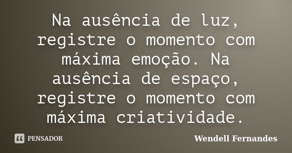 Na ausência de luz, registre o momento com máxima emoção. Na ausência de espaço, registre o momento com máxima criatividade.... Frase de Wendell Fernandes.