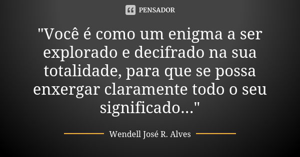 "Você é como um enigma a ser explorado e decifrado na sua totalidade, para que se possa enxergar claramente todo o seu significado..."... Frase de Wendell José R. Alves.