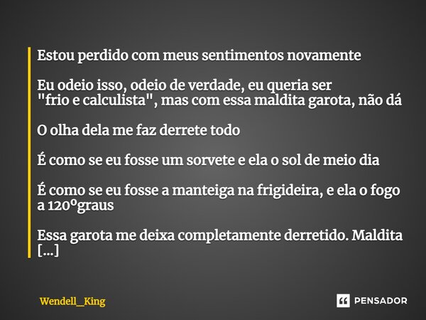 ⁠⁠Estou perdido com meus sentimentos novamente Eu odeio isso, odeio de verdade, eu queria ser "frio e calculista", mas com essa maldita garota, não dá... Frase de Wendell_King.