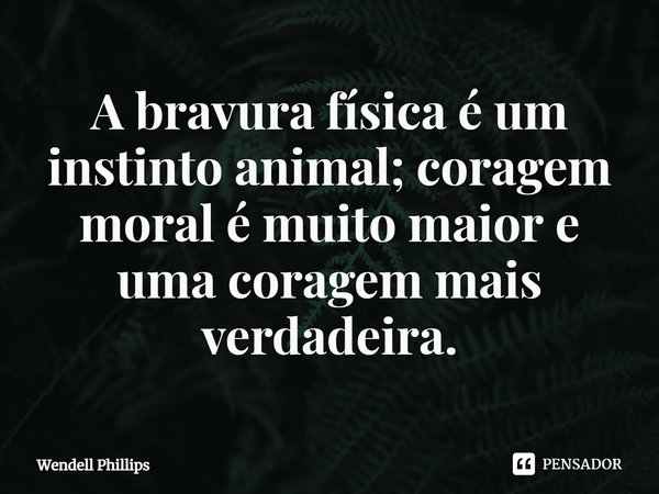 ⁠A bravura física é um instinto animal; coragem moral é muito maior e uma coragem mais verdadeira.... Frase de Wendell Phillips.