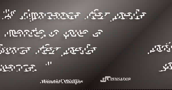 "A imprensa fez pela mente,o que a pólvora fez pela guerra."... Frase de Wendell Phillips.