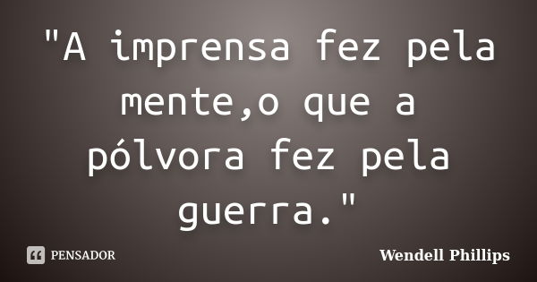 "A imprensa fez pela mente,o que a pólvora fez pela guerra."... Frase de Wendell Phillips.