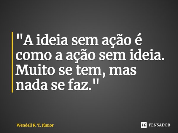 ⁠"A ideia sem ação é como a ação sem ideia. Muito se tem, mas nada se faz."... Frase de Wendell R. T. Júnior.