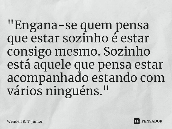 ⁠"Engana-se quem pensa que estar sozinho é estar consigo mesmo. Sozinho está aquele que pensa estar acompanhado estando com vários ninguéns."... Frase de Wendell R. T. Júnior.