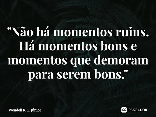 ⁠"Não há momentos ruins. Há momentos bons e momentos que demoram para serem bons."... Frase de Wendell R. T. Júnior.