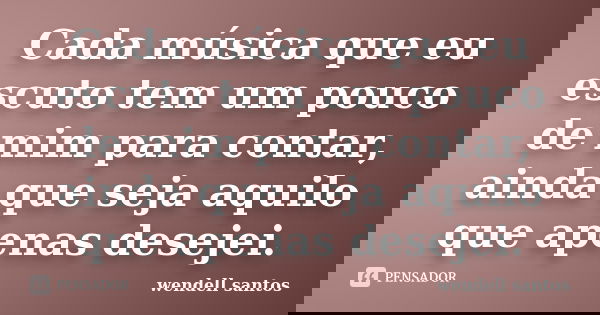 Cada música que eu escuto tem um pouco de mim para contar, ainda que seja aquilo que apenas desejei.... Frase de Wendell Santos.