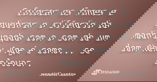Colocar os fones e quebrar o silêncio da madrugada com o som de um bom New Age é como... se elevar.... Frase de Wendell Santos.