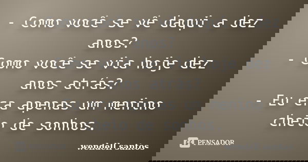 - Como você se vê daqui a dez anos? - Como você se via hoje dez anos atrás? - Eu era apenas um menino cheio de sonhos.... Frase de Wendell Santos.