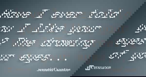 Have I ever told you I like your eyes? The drawing of your eyes...... Frase de Wendell Santos.