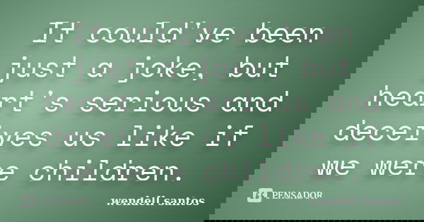 It could've been just a joke, but heart's serious and deceives us like if we were children.... Frase de Wendell Santos.