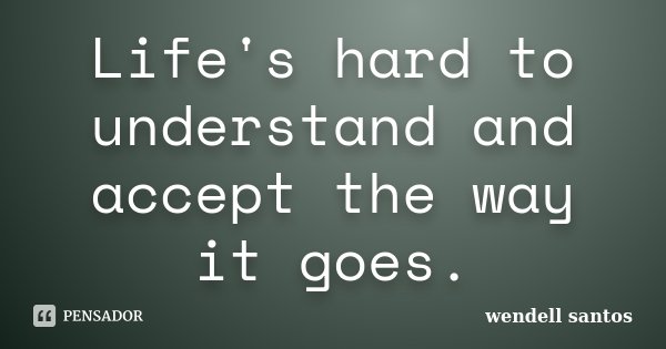 Life's hard to understand and accept the way it goes.... Frase de Wendell Santos.