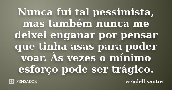 Nunca fui tal pessimista, mas também nunca me deixei enganar por pensar que tinha asas para poder voar. Às vezes o mínimo esforço pode ser trágico.... Frase de Wendell Santos.