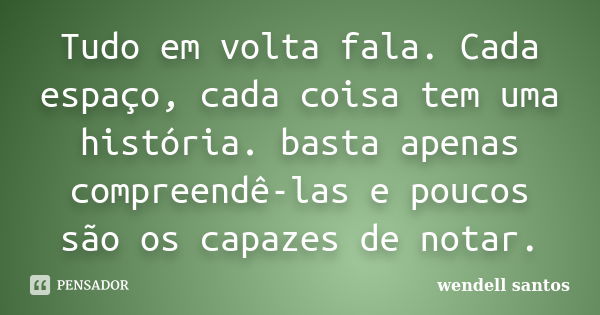 Tudo em volta fala. Cada espaço, cada coisa tem uma história. basta apenas compreendê-las e poucos são os capazes de notar.... Frase de Wendell Santos.