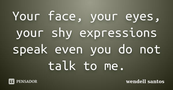 Your face, your eyes, your shy expressions speak even you do not talk to me.... Frase de Wendell Santos.