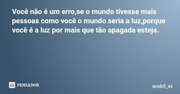 Você não é um erro,se o mundo tivesse mais pessoas como você o mundo seria a luz,porque você é a luz por mais que tão apagada esteja.... Frase de wendell_wx.