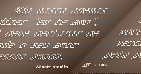 Não basta apenas dizer "eu te amo", você deve declarar de verdade o seu amor pela pessoa amada.... Frase de Wender Ataídes.