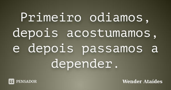 Primeiro odiamos, depois acostumamos, e depois passamos a depender.... Frase de Wender Ataídes.