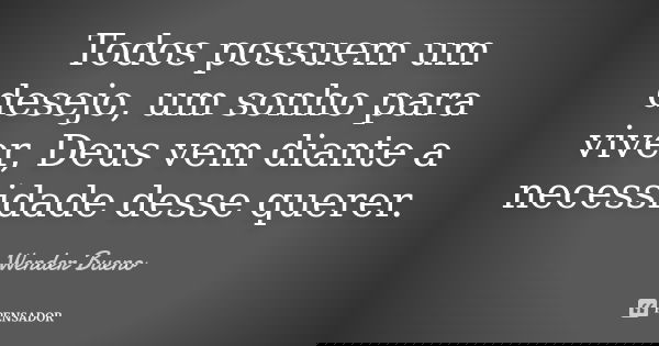 Todos possuem um desejo, um sonho para viver, Deus vem diante a necessidade desse querer.... Frase de Wender Bueno.