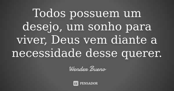 Todos possuem um desejo, um sonho para viver, Deus vem diante a necessidade desse querer.... Frase de Wender Bueno.