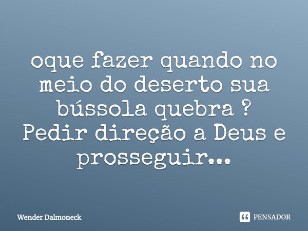 ⁠oque fazer quando no meio do deserto sua bússola quebra ?
Pedir direção a Deus e prosseguir...... Frase de Wender Dalmoneck.