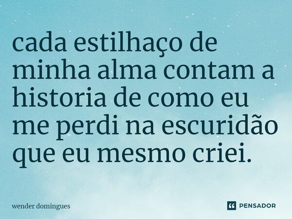 ⁠cada estilhaço de minha alma contam a historia de como eu me perdi na escuridão que eu mesmo criei.... Frase de wender domingues.