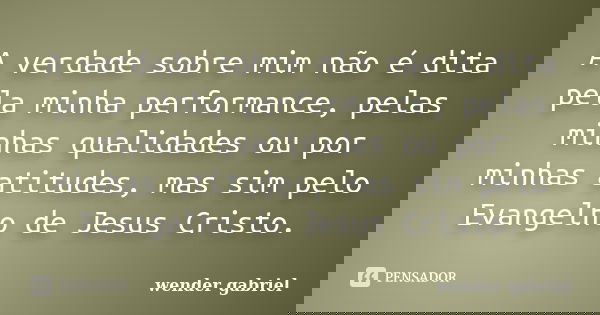 A verdade sobre mim não é dita pela minha performance, pelas minhas qualidades ou por minhas atitudes, mas sim pelo Evangelho de Jesus Cristo.... Frase de Wender Gabriel.