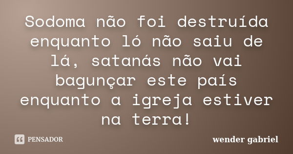 Sodoma não foi destruída enquanto ló não saiu de lá, satanás não vai bagunçar este país enquanto a igreja estiver na terra!... Frase de wender gabriel.